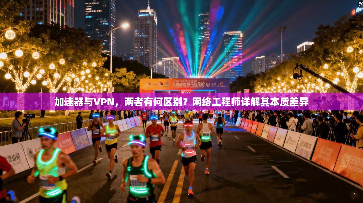 加速器与VPN，两者有何区别？网络工程师详解其本质差异