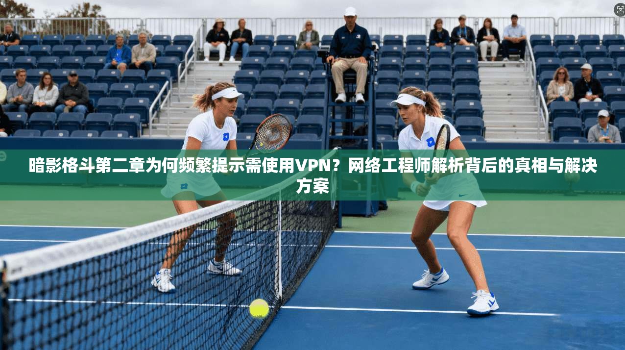 暗影格斗第二章为何频繁提示需使用VPN？网络工程师解析背后的真相与解决方案