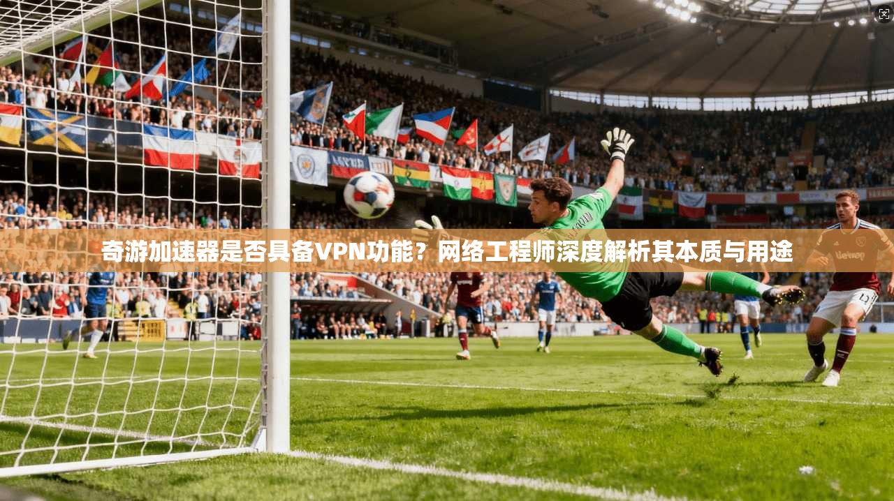 奇游加速器是否具备VPN功能？网络工程师深度解析其本质与用途