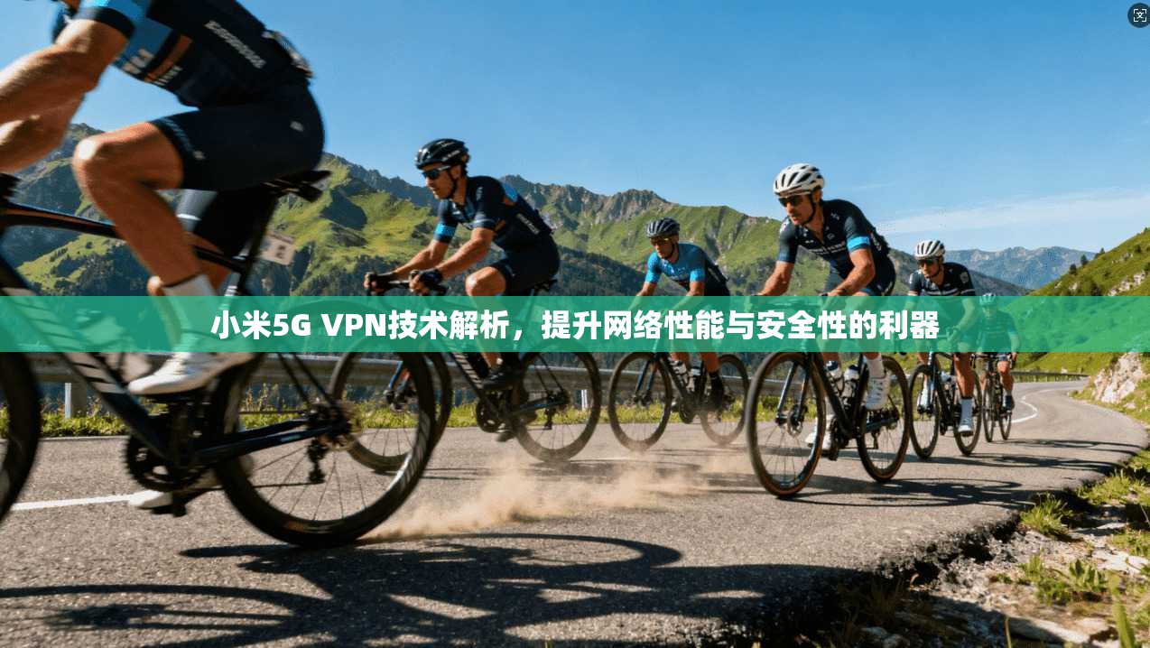 小米5G VPN技术解析，提升网络性能与安全性的利器