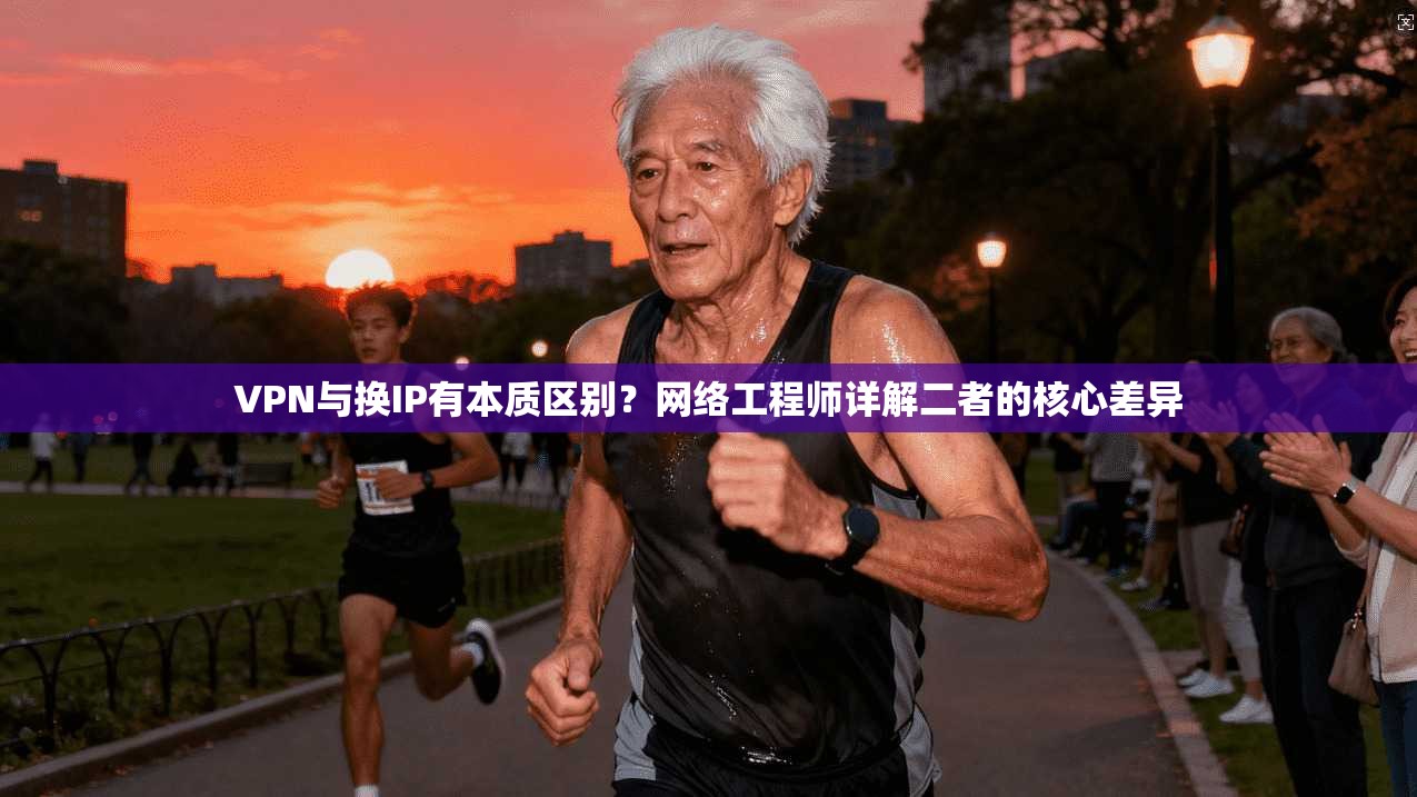VPN与换IP有本质区别？网络工程师详解二者的核心差异