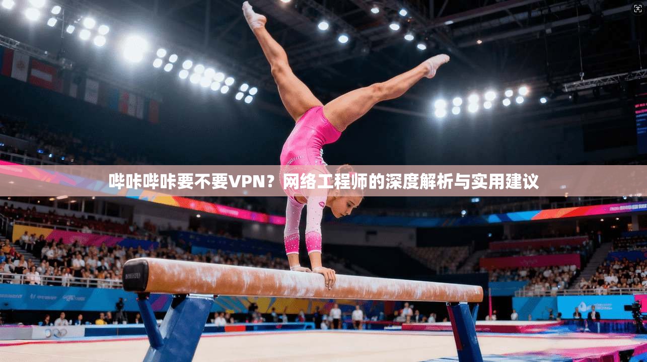 哔咔哔咔要不要VPN？网络工程师的深度解析与实用建议