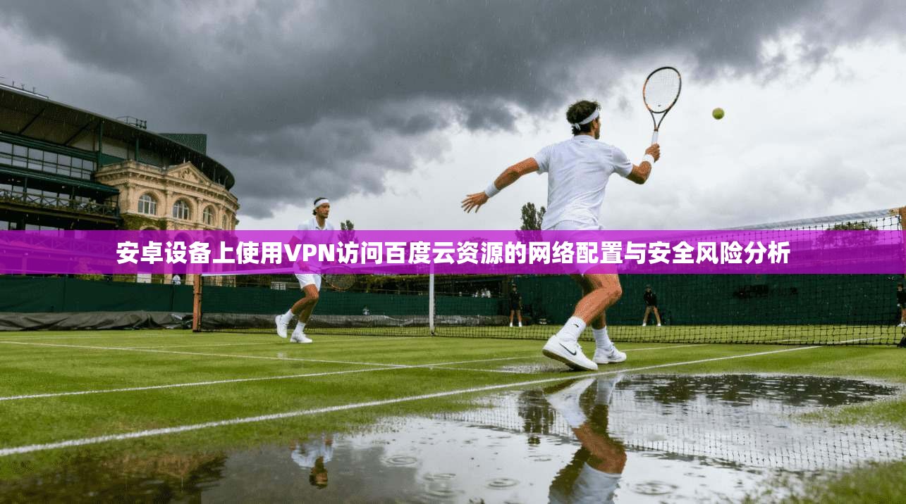 安卓设备上使用VPN访问百度云资源的网络配置与安全风险分析