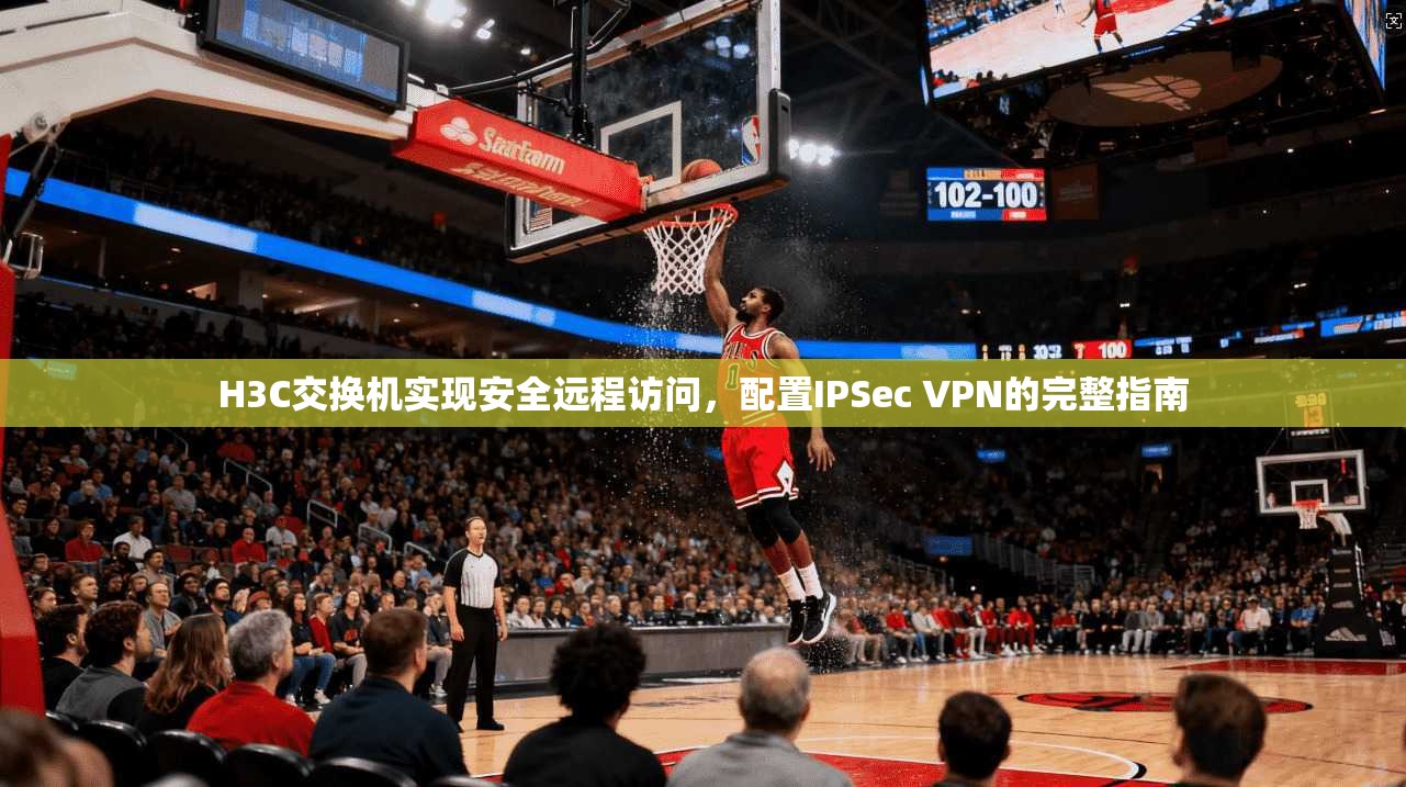 H3C交换机实现安全远程访问，配置IPSec VPN的完整指南