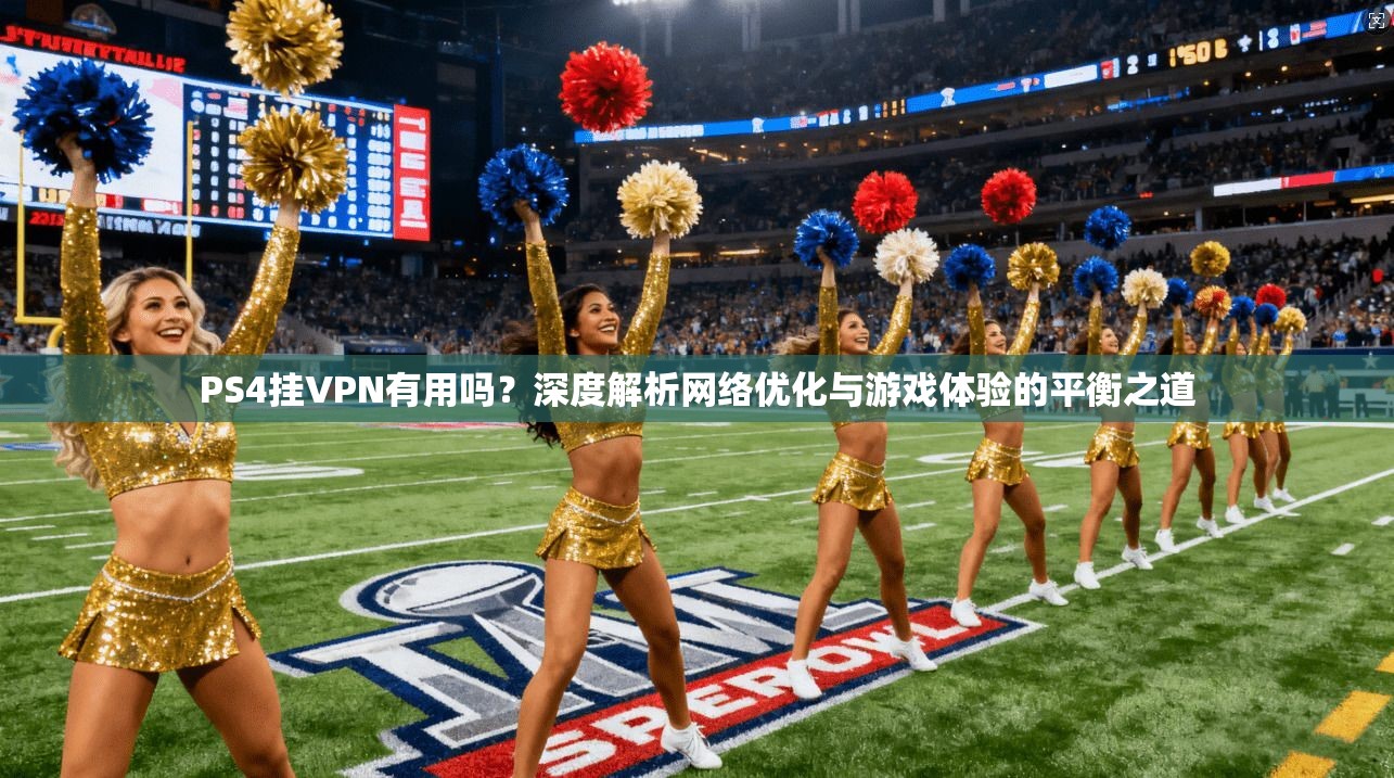 PS4挂VPN有用吗？深度解析网络优化与游戏体验的平衡之道