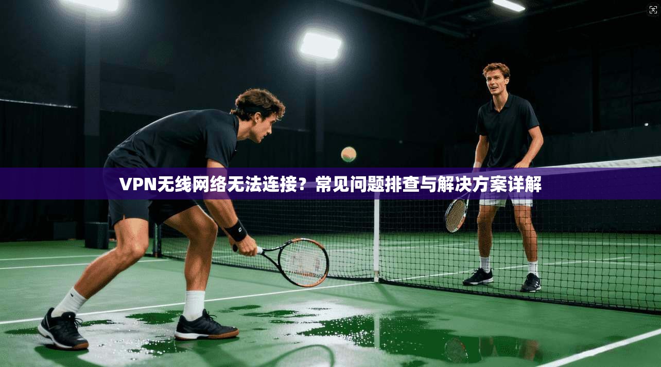 VPN无线网络无法连接？常见问题排查与解决方案详解