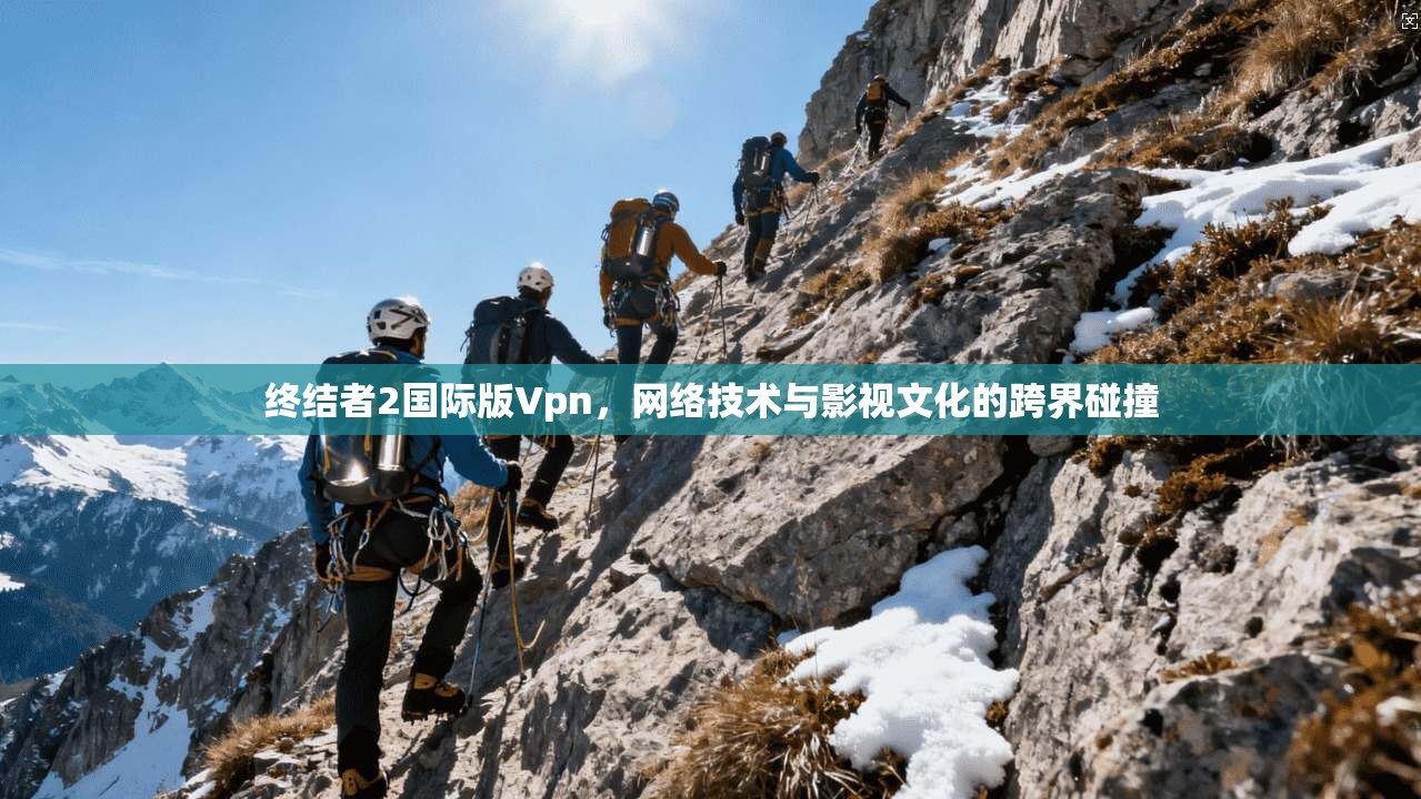 终结者2国际版Vpn，网络技术与影视文化的跨界碰撞