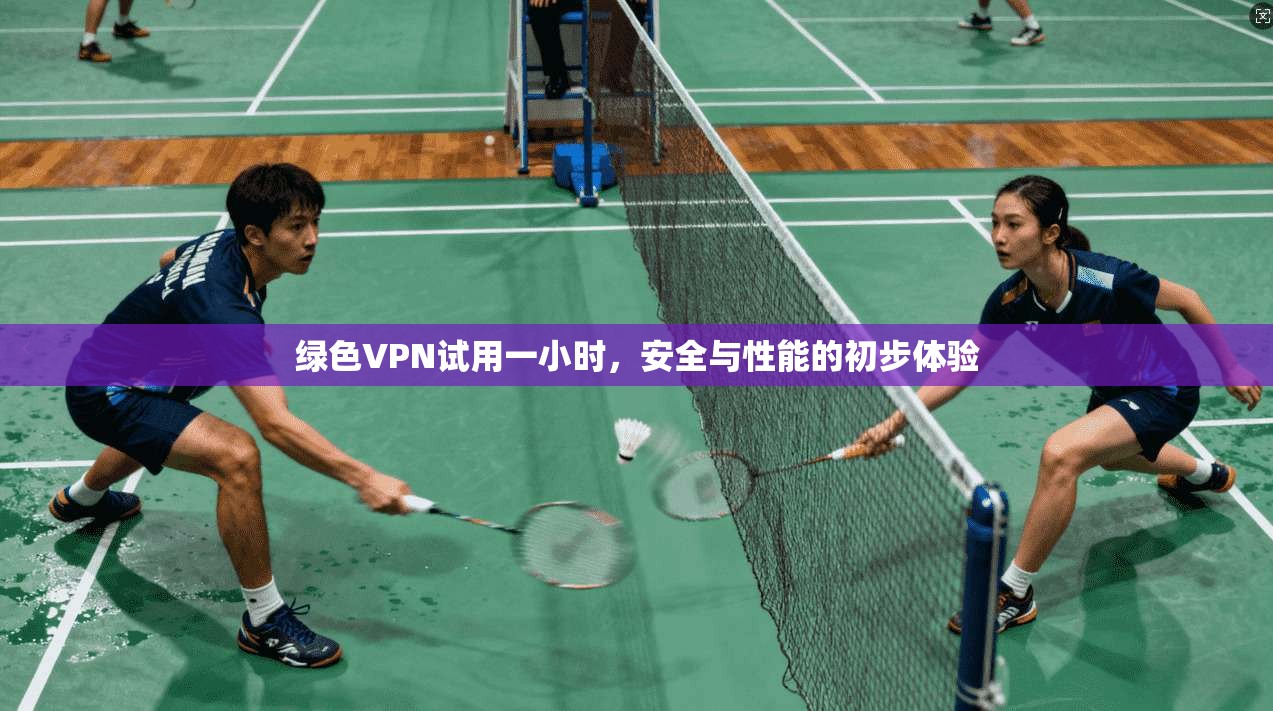 绿色VPN试用一小时，安全与性能的初步体验