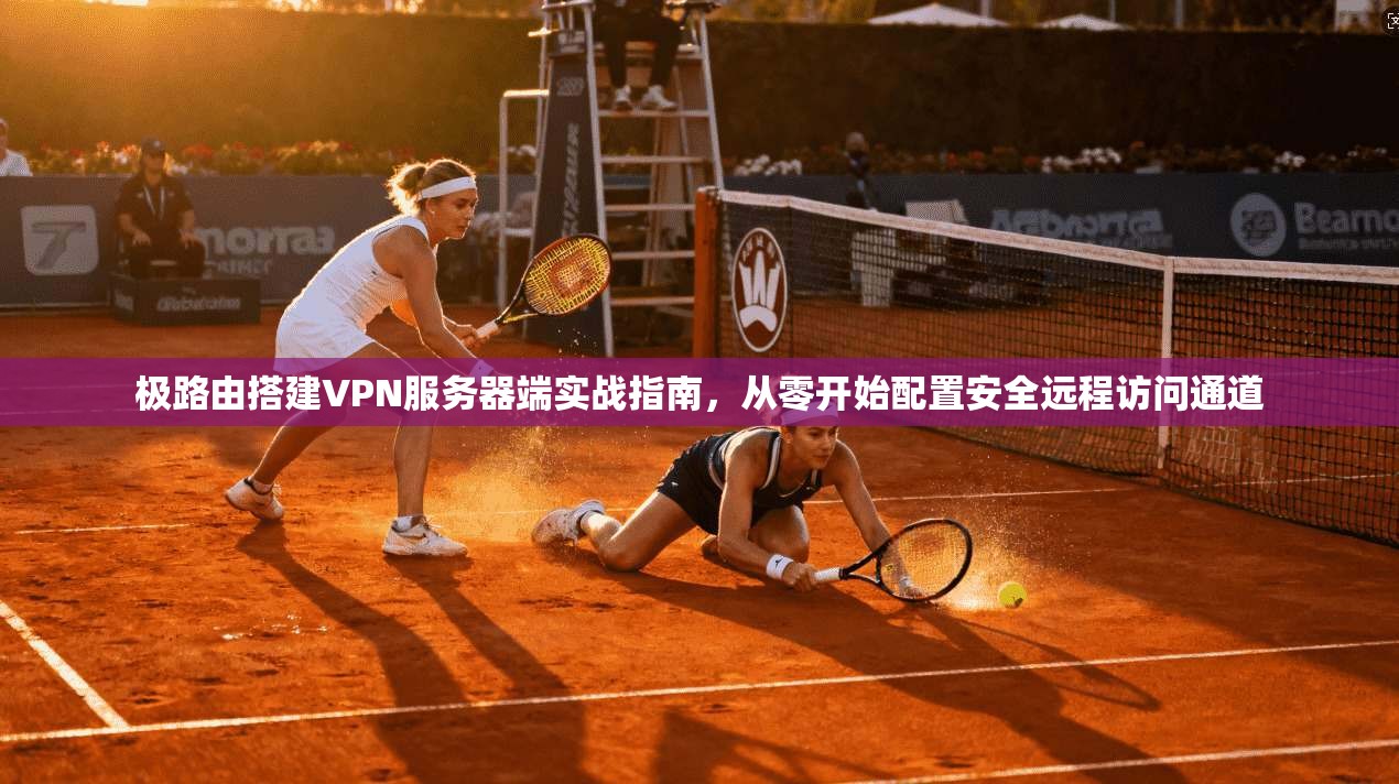 极路由搭建VPN服务器端实战指南，从零开始配置安全远程访问通道