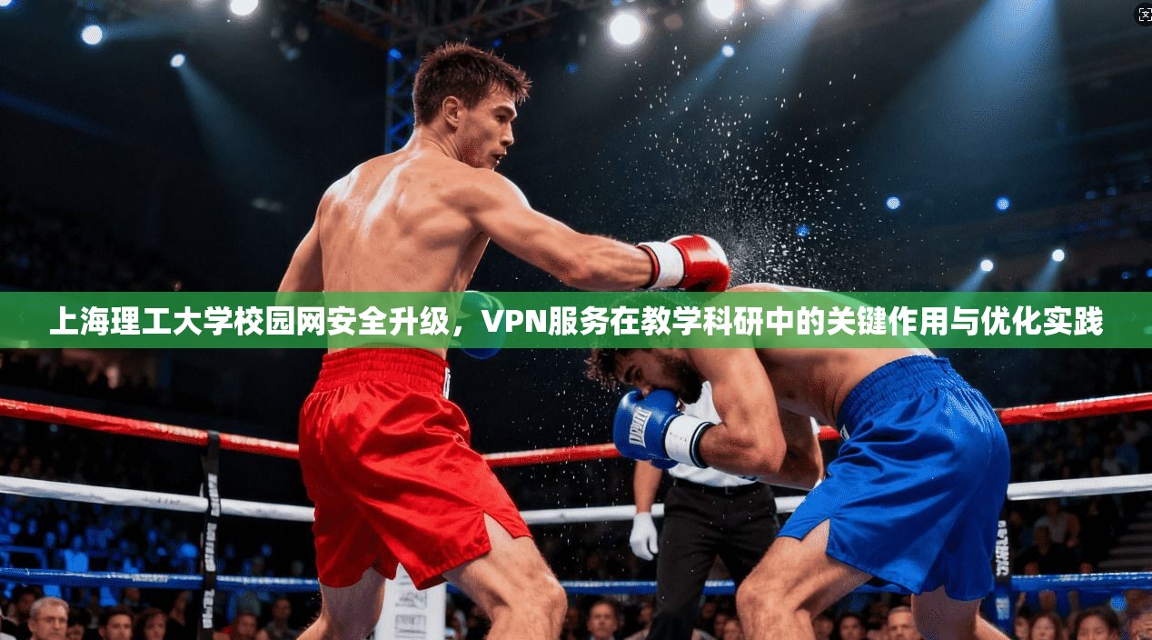 上海理工大学校园网安全升级，VPN服务在教学科研中的关键作用与优化实践
