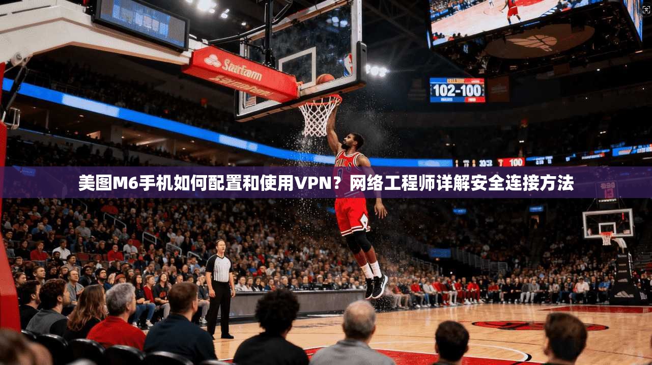 美图M6手机如何配置和使用VPN?网络工程师详解安全连接方法