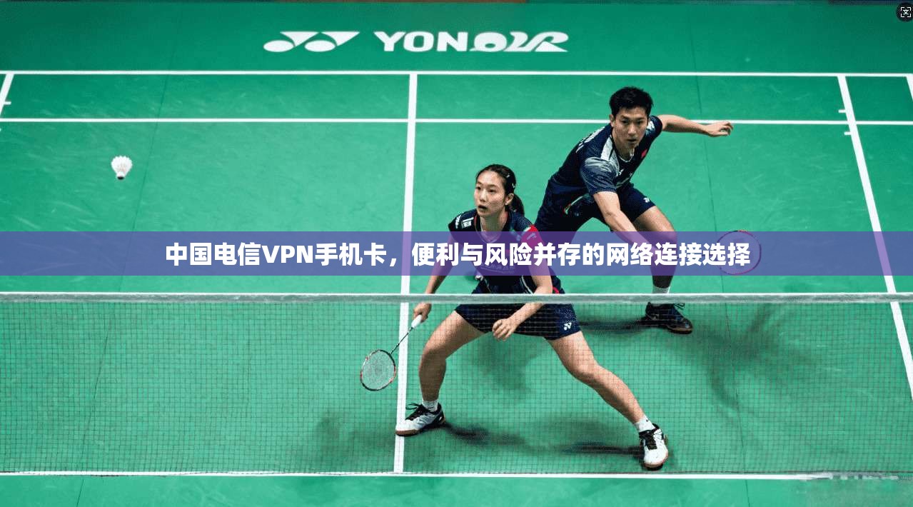 中国电信VPN手机卡，便利与风险并存的网络连接选择