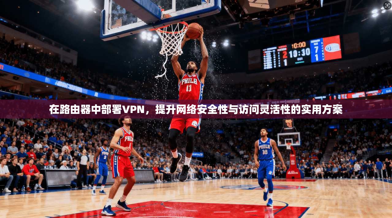 在路由器中部署VPN，提升网络安全性与访问灵活性的实用方案