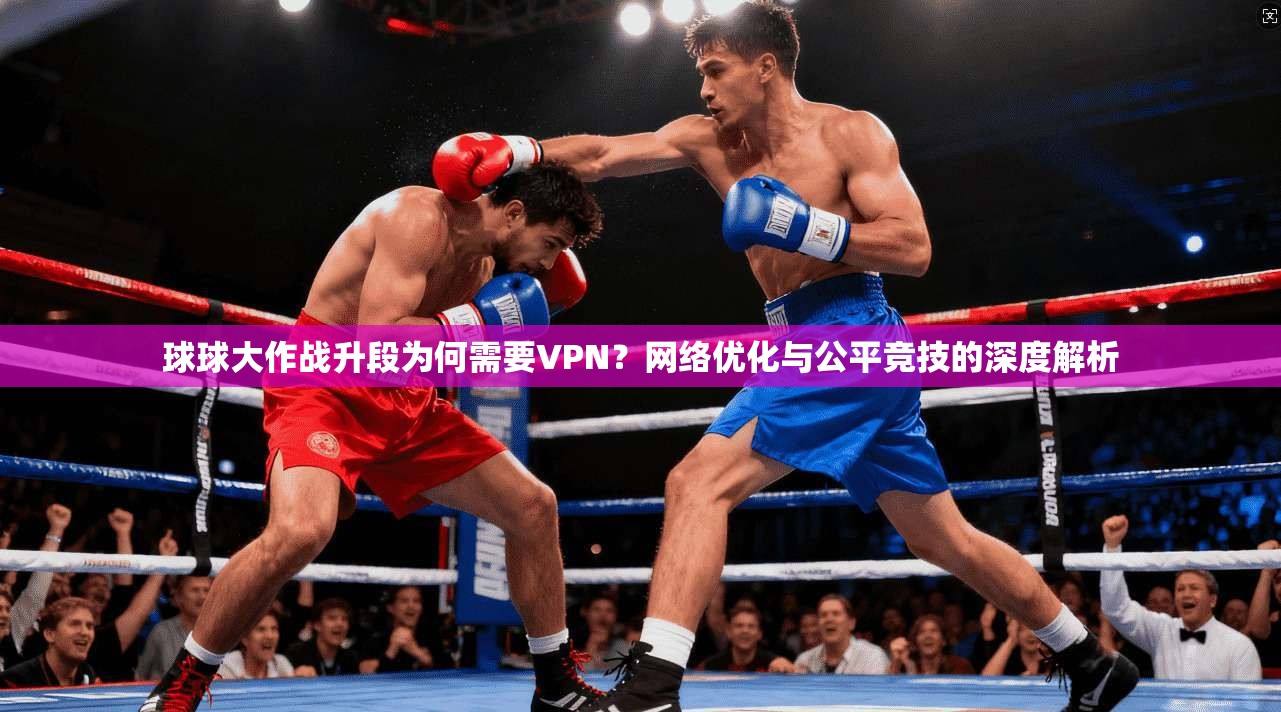 球球大作战升段为何需要VPN？网络优化与公平竞技的深度解析