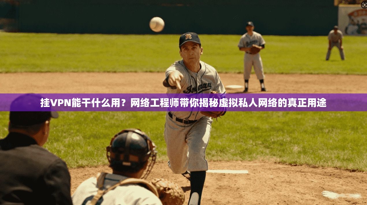 挂VPN能干什么用？网络工程师带你揭秘虚拟私人网络的真正用途