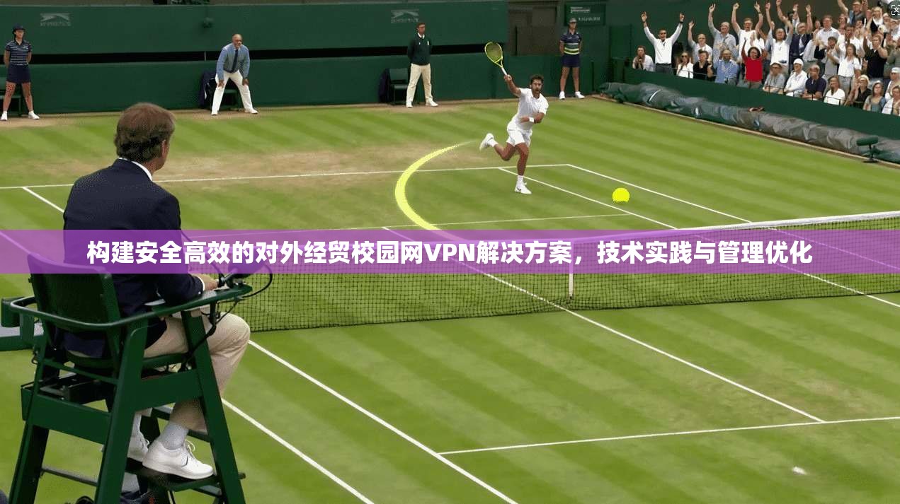 构建安全高效的对外经贸校园网VPN解决方案，技术实践与管理优化