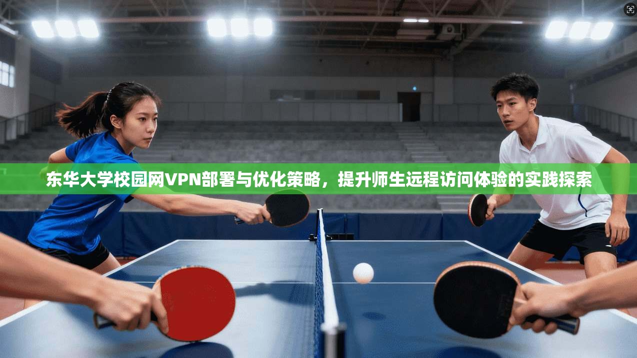 东华大学校园网VPN部署与优化策略，提升师生远程访问体验的实践探索