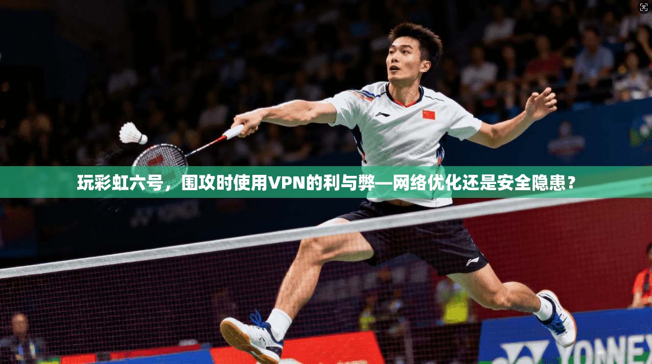 玩彩虹六号，围攻时使用VPN的利与弊—网络优化还是安全隐患？