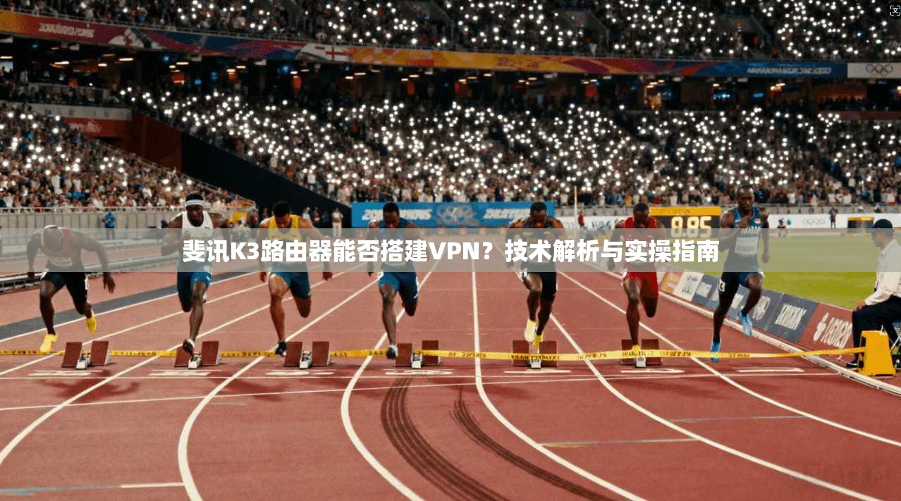 斐讯K3路由器能否搭建VPN?技术解析与实操指南