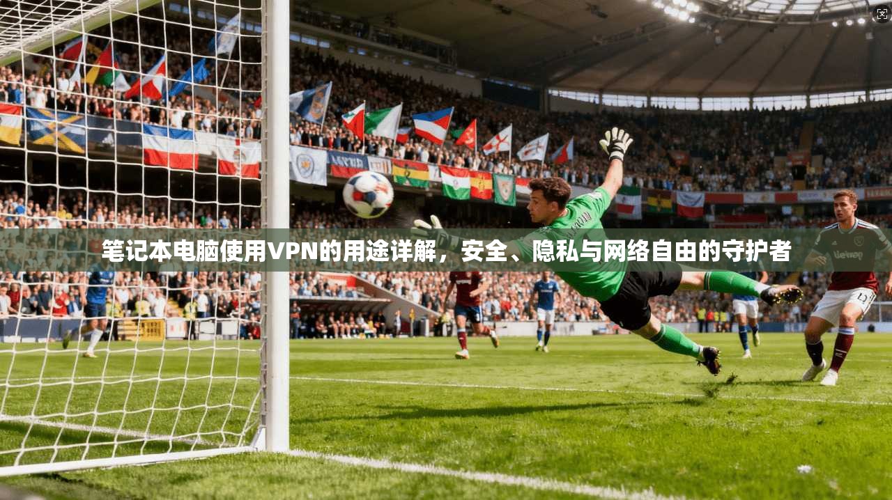 笔记本电脑使用VPN的用途详解,安全、隐私与网络自由的守护者 笔记本电脑使用VPN的用途详解,安全、隐私与网络自由的守护者