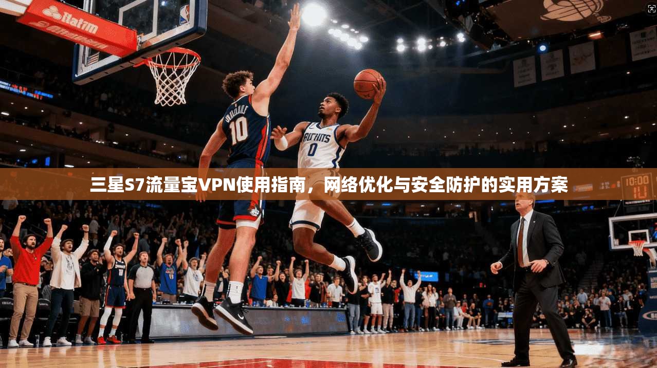 三星S7流量宝VPN使用指南，网络优化与安全防护的实用方案