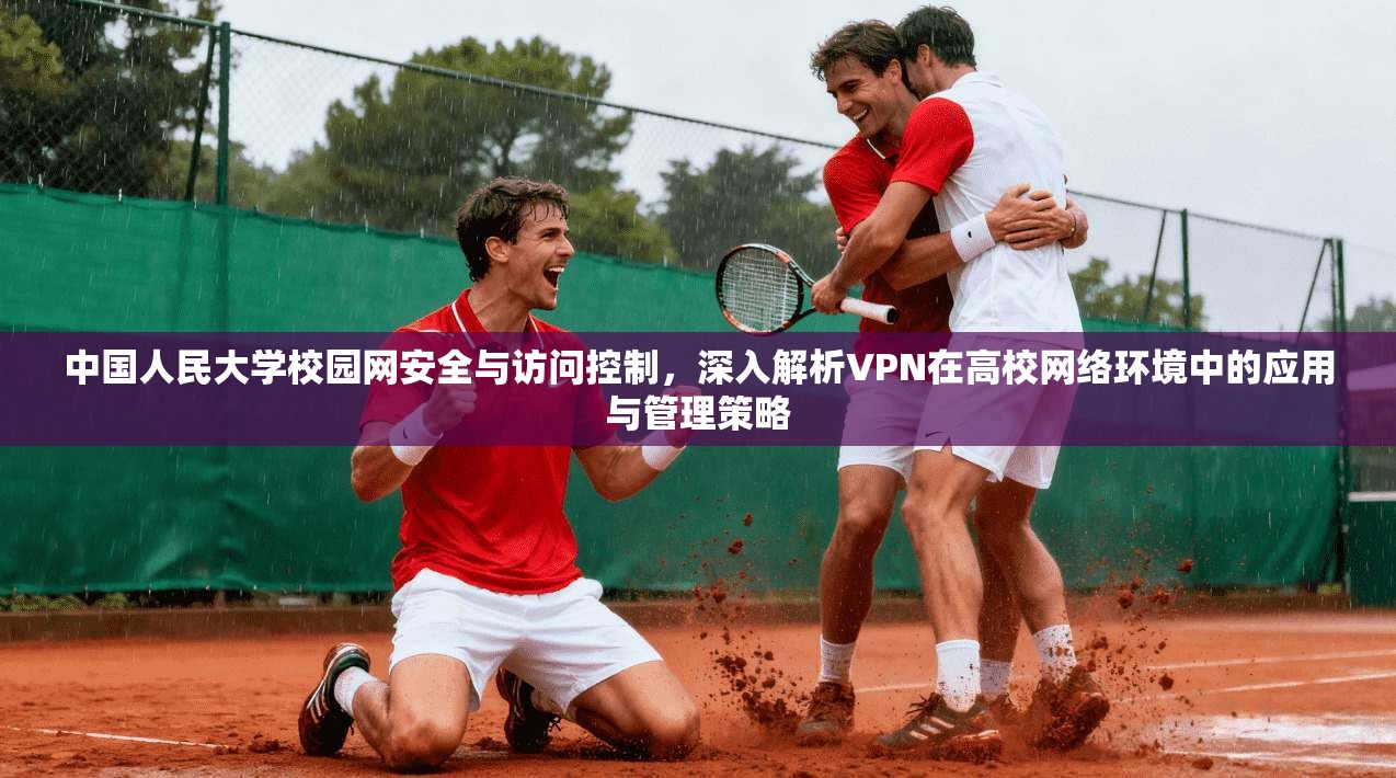 中国人民大学校园网安全与访问控制，深入解析VPN在高校网络环境中的应用与管理策略