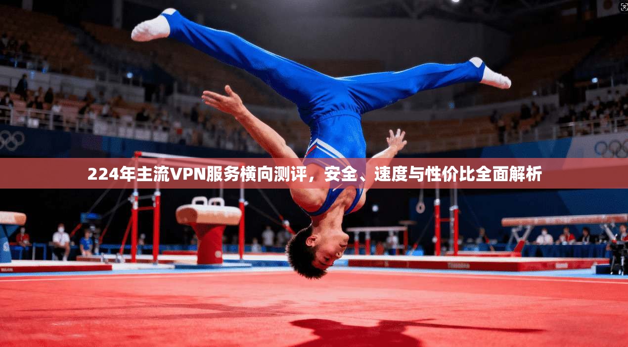 224年主流VPN服务横向测评，安全、速度与性价比全面解析