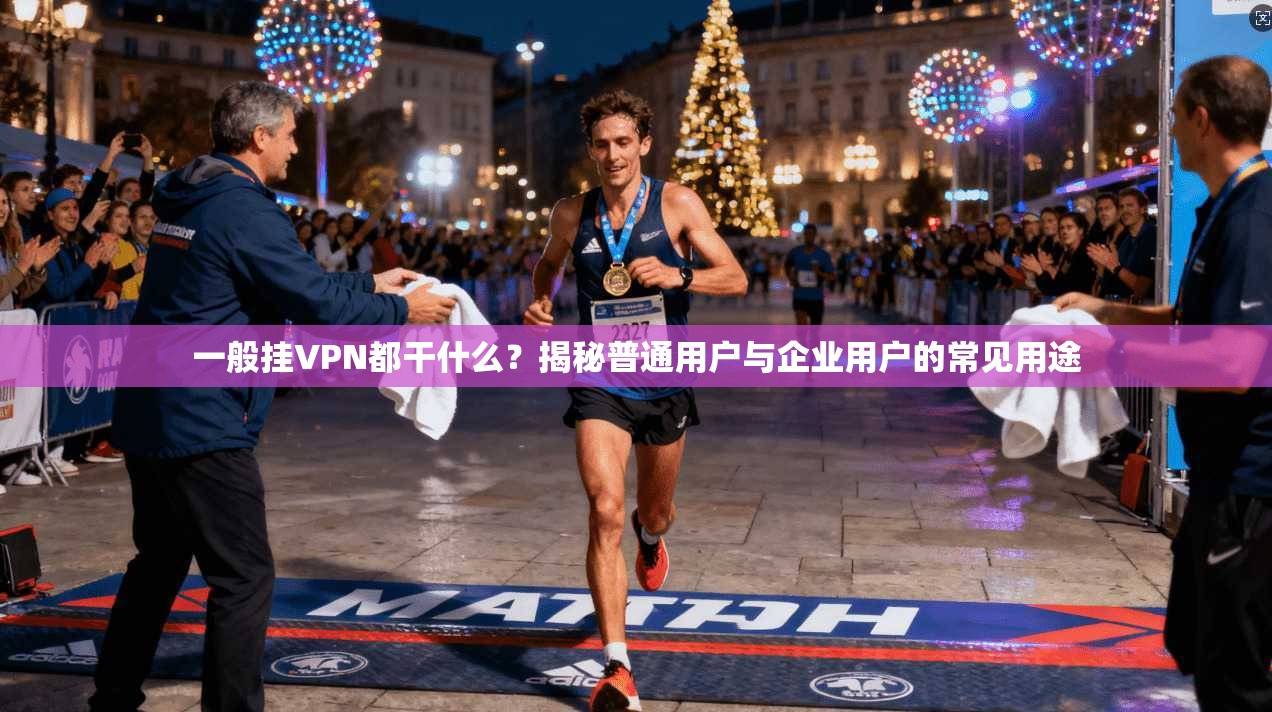 一般挂VPN都干什么？揭秘普通用户与企业用户的常见用途