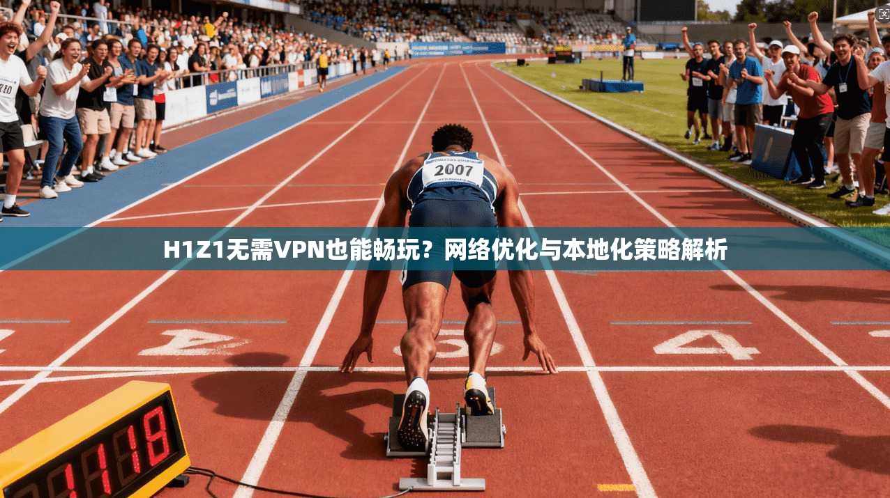 H1Z1无需VPN也能畅玩?网络优化与本地化策略解析