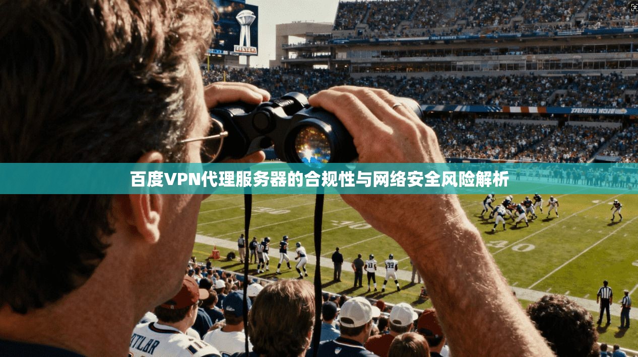 百度VPN代理服务器的合规性与网络安全风险解析