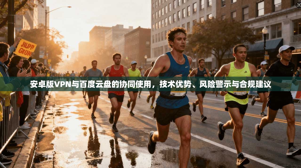 安卓版VPN与百度云盘的协同使用,技术优势、风险警示与合规建议