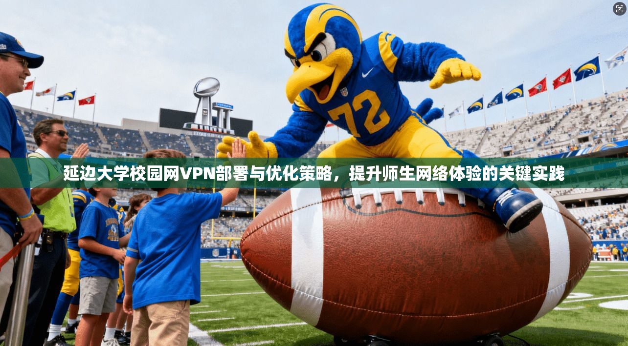 延边大学校园网VPN部署与优化策略,提升师生网络体验的关键实践