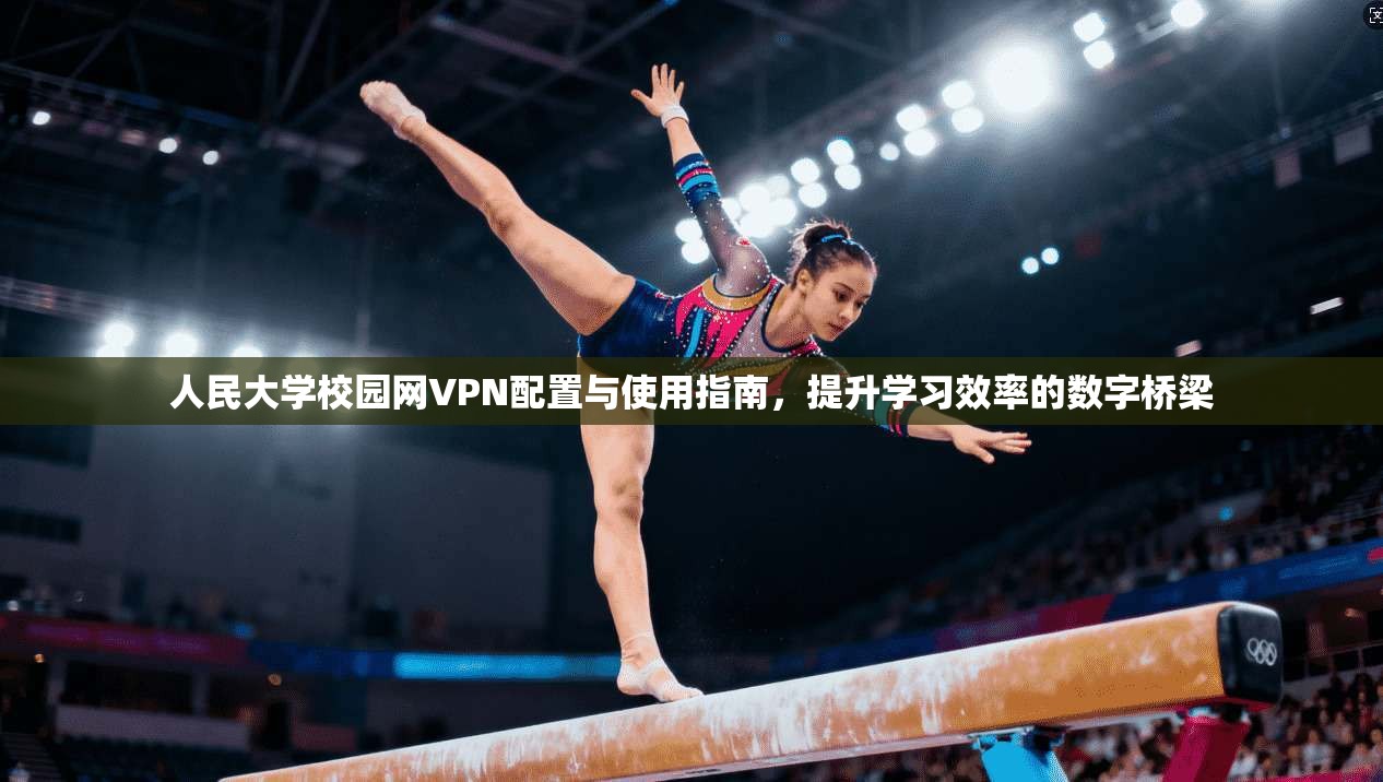 人民大学校园网VPN配置与使用指南,提升学习效率的数字桥梁