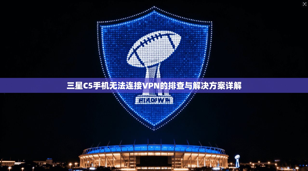 三星C5手机无法连接VPN的排查与解决方案详解