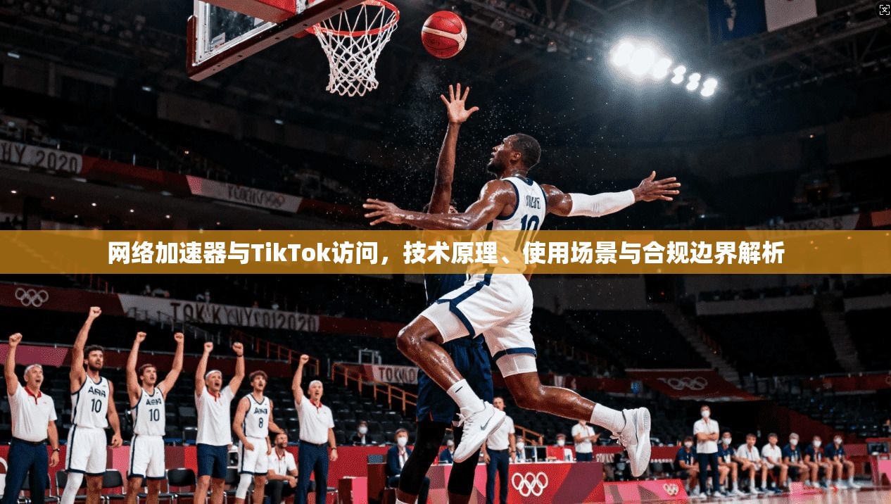 网络加速器与TikTok访问，技术原理、使用场景与合规边界解析