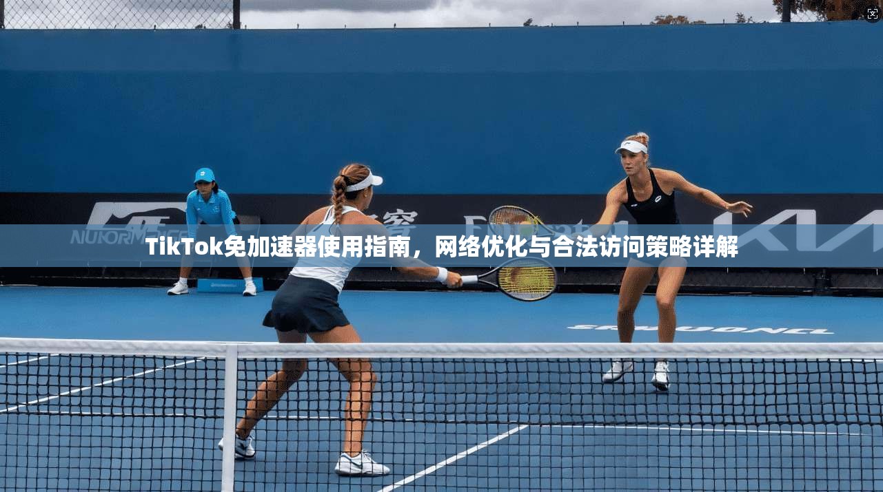TikTok免加速器使用指南，网络优化与合法访问策略详解