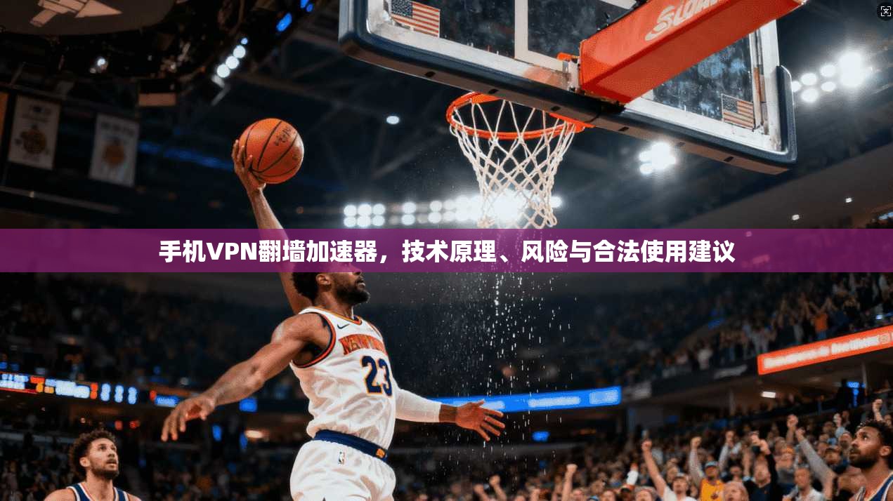 手机VPN翻墙加速器,技术原理、风险与合法使用建议