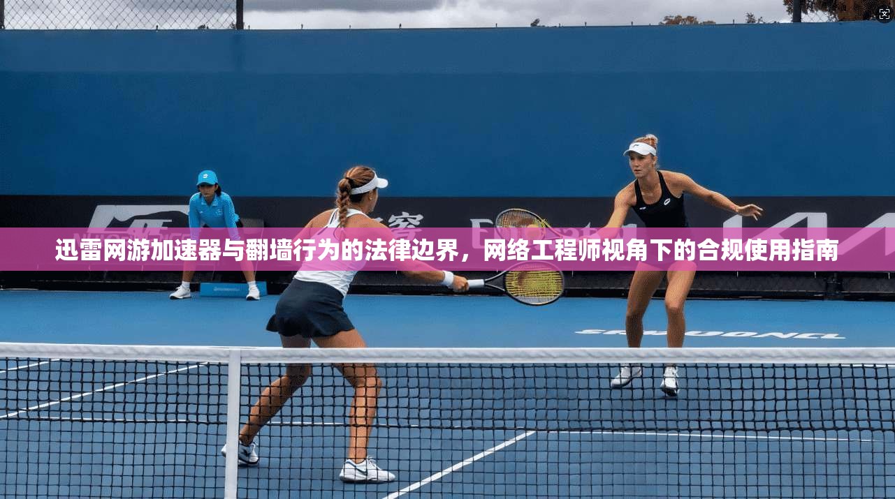 迅雷网游加速器与翻墙行为的法律边界,网络工程师视角下的合规使用指南