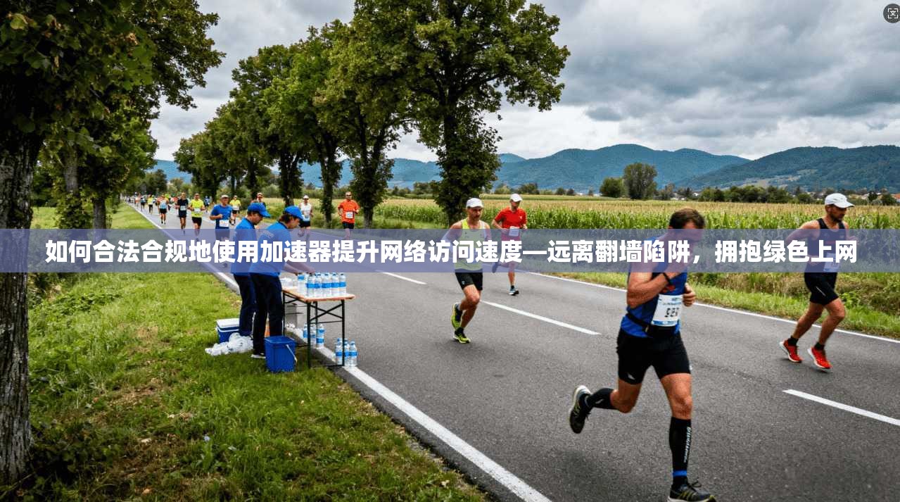 如何合法合规地使用加速器提升网络访问速度—远离翻墙陷阱,拥抱绿色上网