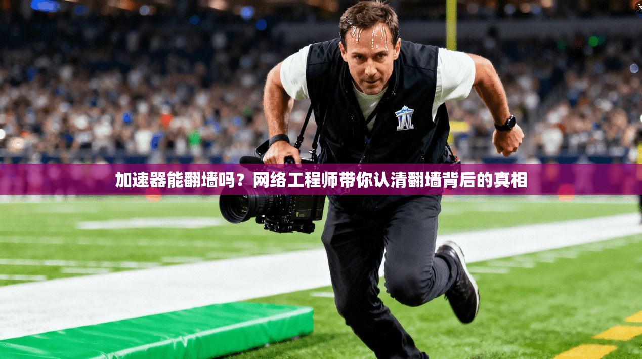 加速器能翻墙吗?网络工程师带你认清翻墙背后的真相
