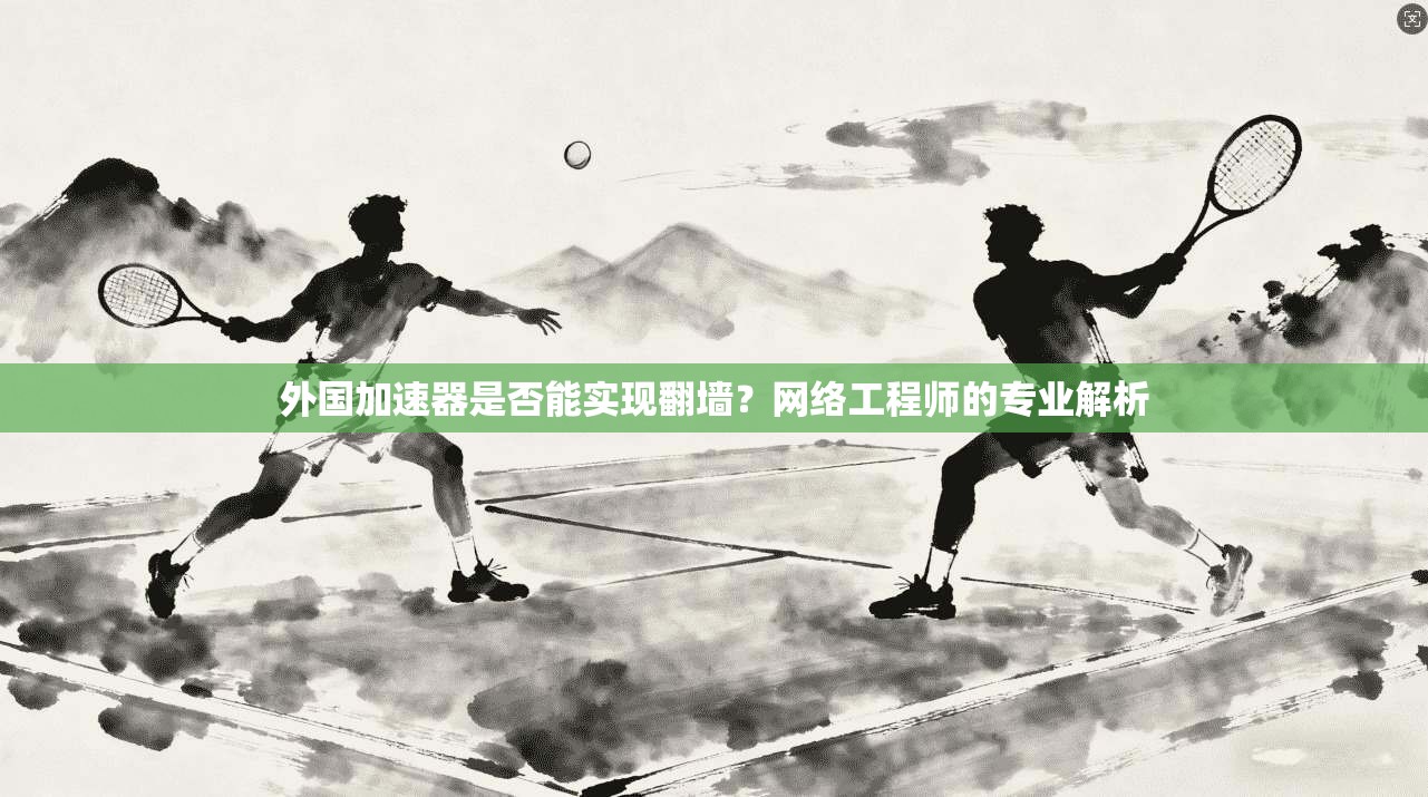 外国加速器是否能实现翻墙？网络工程师的专业解析