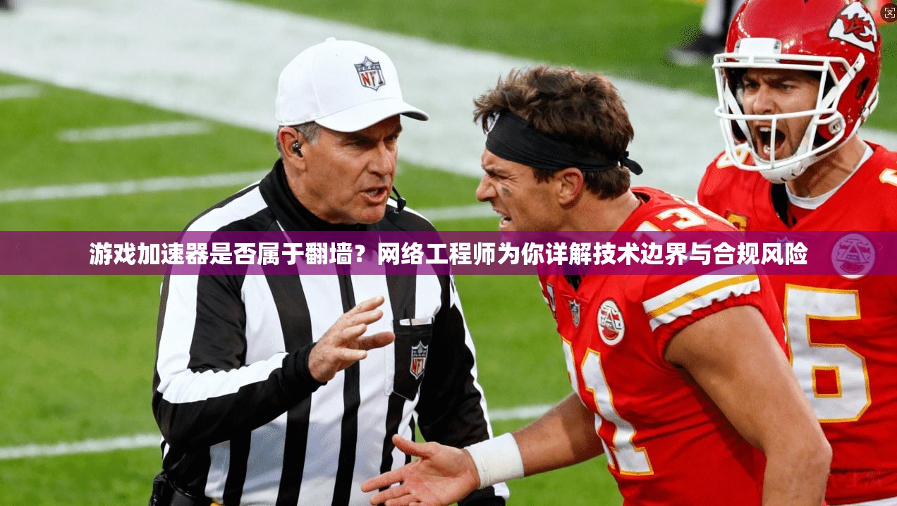游戏加速器是否属于翻墙？网络工程师为你详解技术边界与合规风险