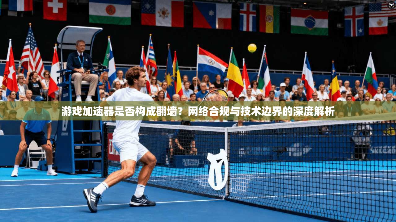 游戏加速器是否构成翻墙?网络合规与技术边界的深度解析