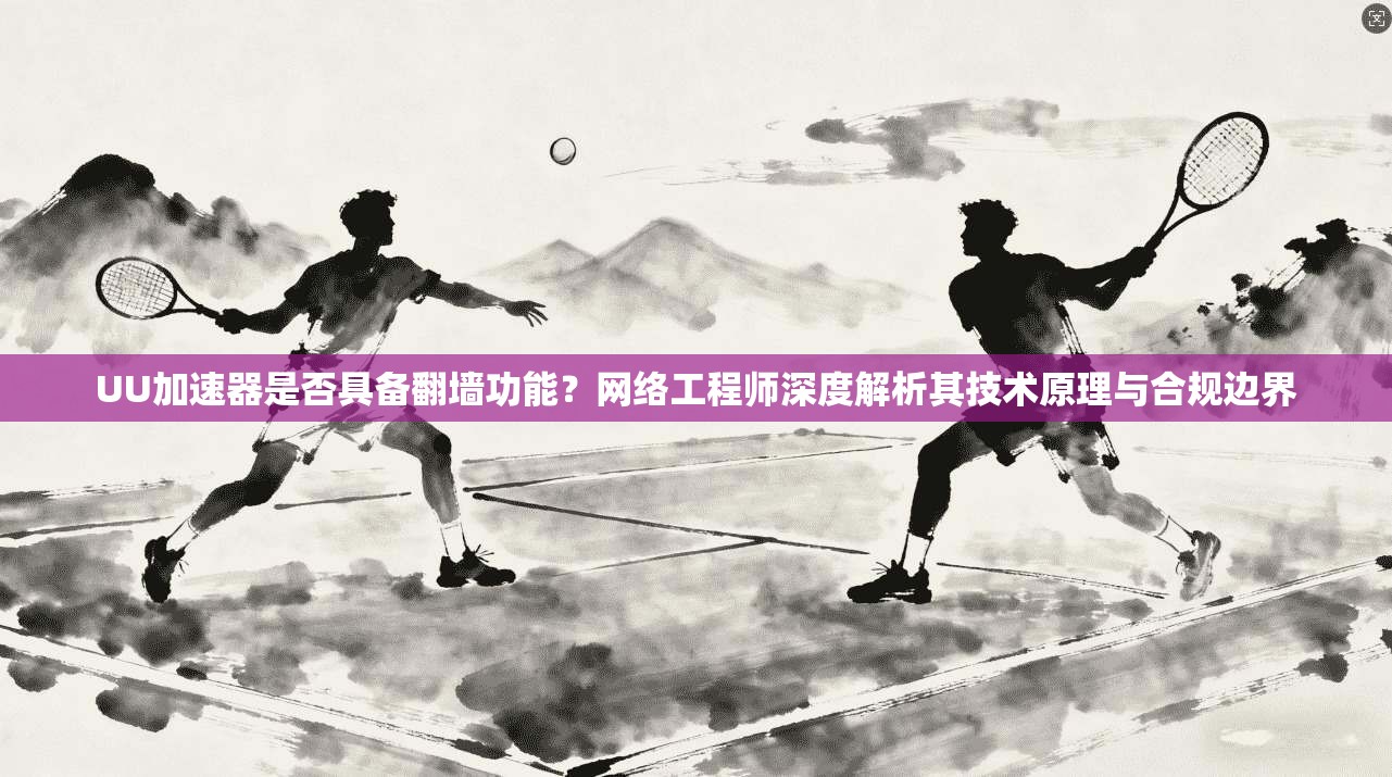 UU加速器是否具备翻墙功能？网络工程师深度解析其技术原理与合规边界