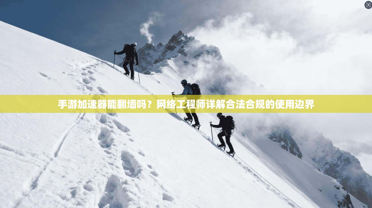 手游加速器能翻墙吗？网络工程师详解合法合规的使用边界