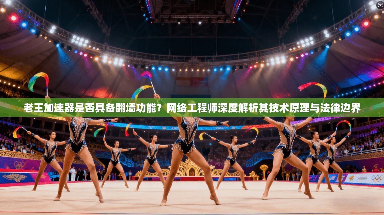 老王加速器是否具备翻墙功能？网络工程师深度解析其技术原理与法律边界