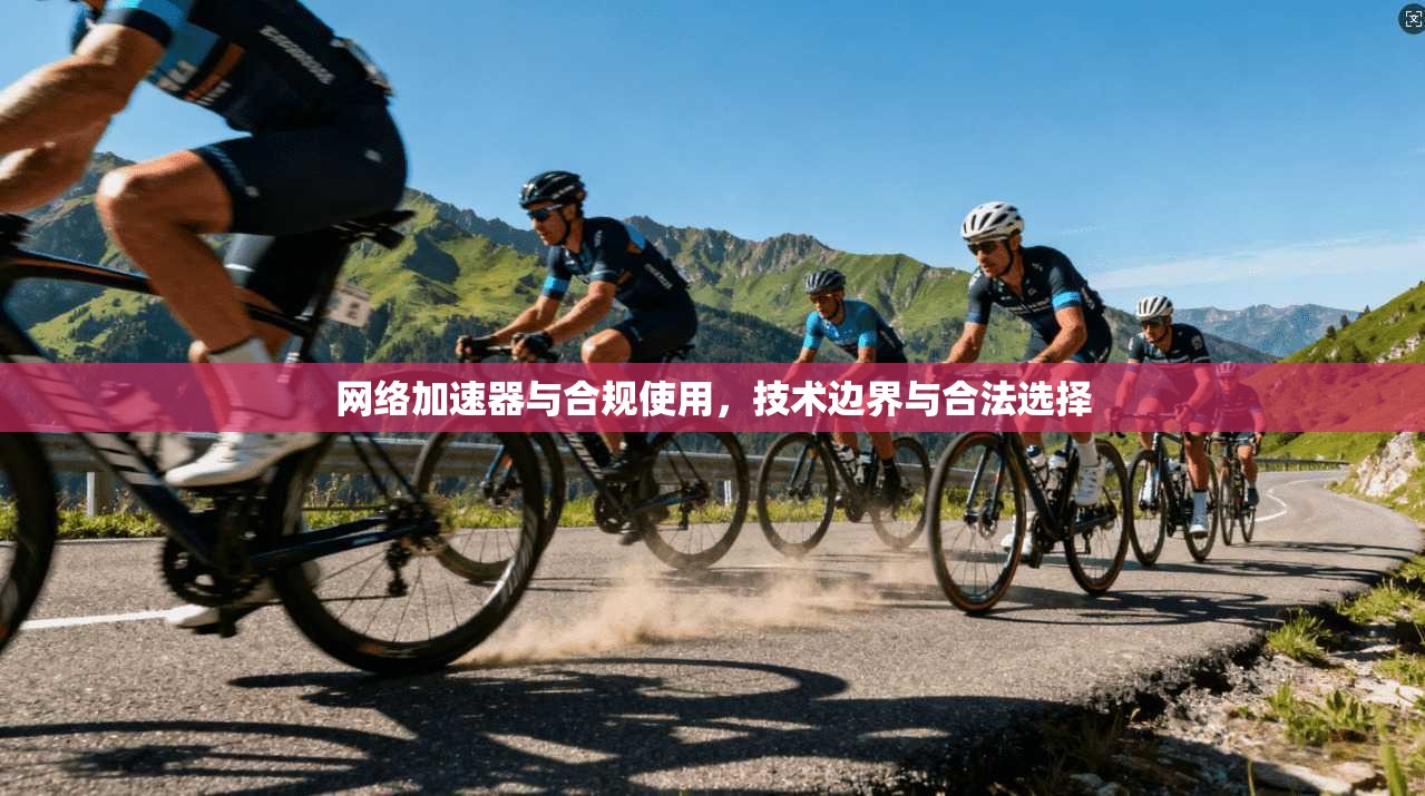 网络加速器与合规使用,技术边界与合法选择