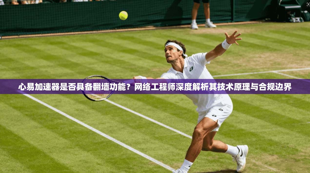 心易加速器是否具备翻墙功能?网络工程师深度解析其技术原理与合规边界