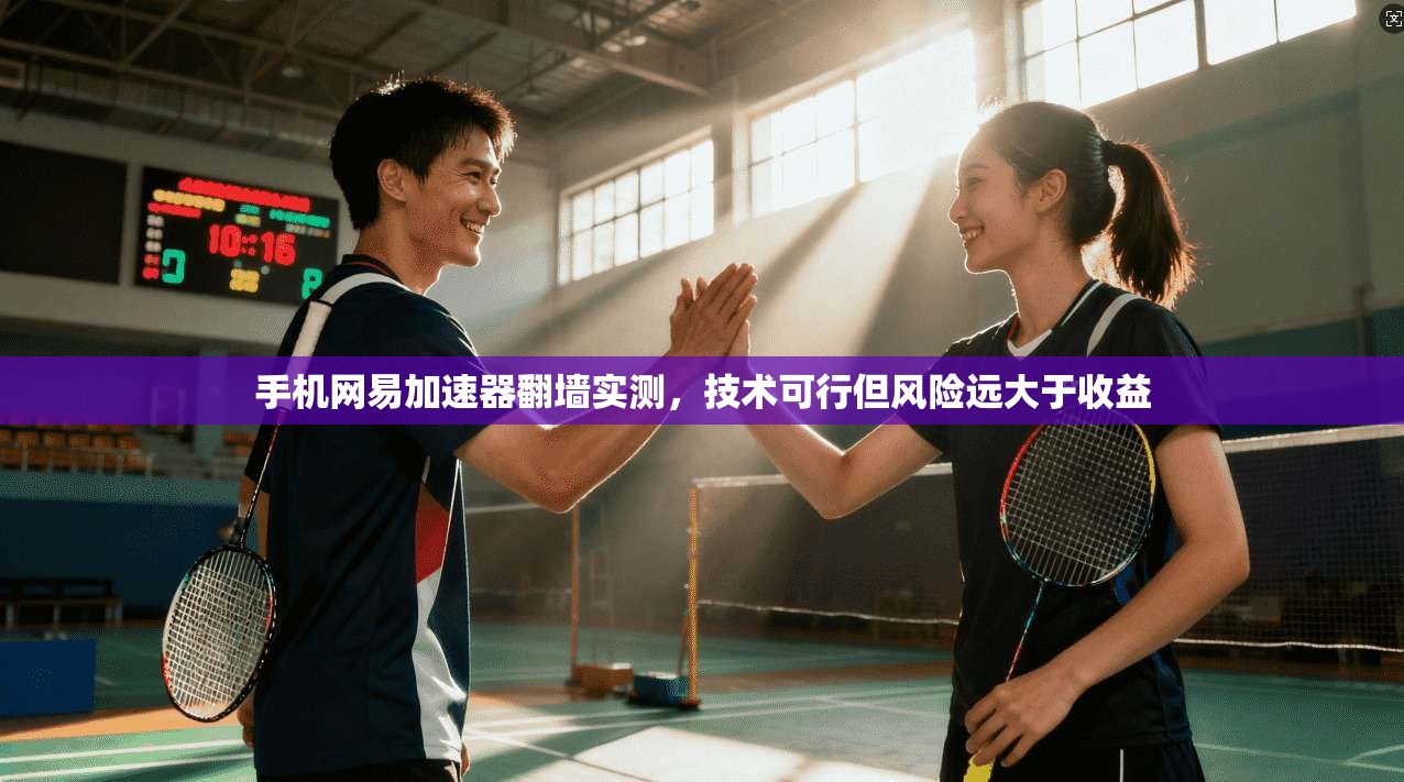 手机网易加速器翻墙实测,技术可行但风险远大于收益