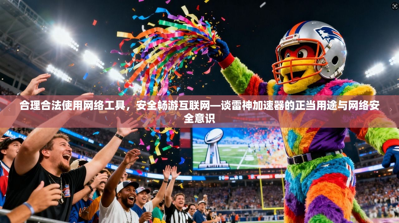 合理合法使用网络工具,安全畅游互联网—谈雷神加速器的正当用途与网络安全意识